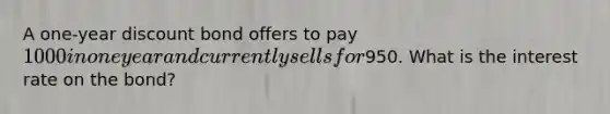 A one-year discount bond offers to pay 1000 in one year and currently sells for950. What is the interest rate on the bond?