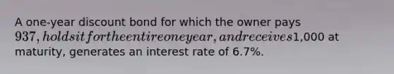 A one-year discount bond for which the owner pays 937, holds it for the entire one year, and receives1,000 at maturity, generates an interest rate of 6.7%.