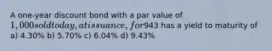 A one-year discount bond with a par value of 1,000 sold today, at issuance, for943 has a yield to maturity of a) 4.30% b) 5.70% c) 6.04% d) 9.43%