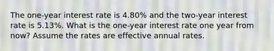 The one-year interest rate is 4.80% and the two-year interest rate is 5.13%. What is the one-year interest rate one year from now? Assume the rates are effective annual rates.