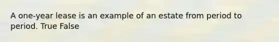 A one-year lease is an example of an estate from period to period. True False