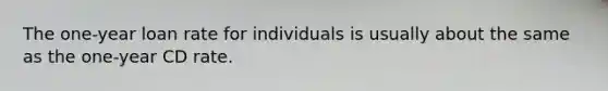 The one-year loan rate for individuals is usually about the same as the one-year CD rate.