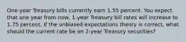 One-year Treasury bills currently earn 1.55 percent. You expect that one year from now, 1-year Treasury bill rates will increase to 1.75 percent. If the unbiased expectations theory is correct, what should the current rate be on 2-year Treasury securities?