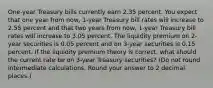 One-year Treasury bills currently earn 2.35 percent. You expect that one year from now, 1-year Treasury bill rates will increase to 2.55 percent and that two years from now, 1-year Treasury bill rates will increase to 3.05 percent. The liquidity premium on 2-year securities is 0.05 percent and on 3-year securities is 0.15 percent. If the liquidity premium theory is correct, what should the current rate be on 3-year Treasury securities? (Do not round intermediate calculations. Round your answer to 2 decimal places.)