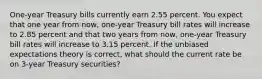 One-year Treasury bills currently earn 2.55 percent. You expect that one year from now, one-year Treasury bill rates will increase to 2.85 percent and that two years from now, one-year Treasury bill rates will increase to 3.15 percent. If the unbiased expectations theory is correct, what should the current rate be on 3-year Treasury securities?