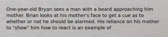 One-year-old Bryan sees a man with a beard approaching him mother. Brian looks at his mother's face to get a cue as to whether or not he should be alarmed. His reliance on his mother to "show" him how to react is an example of