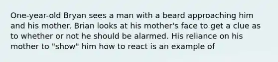 One-year-old Bryan sees a man with a beard approaching him and his mother. Brian looks at his mother's face to get a clue as to whether or not he should be alarmed. His reliance on his mother to "show" him how to react is an example of