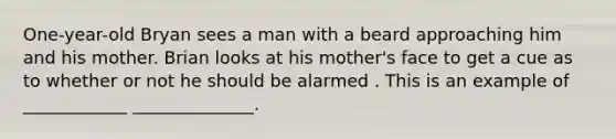 One-year-old Bryan sees a man with a beard approaching him and his mother. Brian looks at his mother's face to get a cue as to whether or not he should be alarmed . This is an example of ____________ ______________.