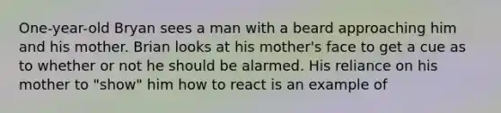 One-year-old Bryan sees a man with a beard approaching him and his mother. Brian looks at his mother's face to get a cue as to whether or not he should be alarmed. His reliance on his mother to "show" him how to react is an example of