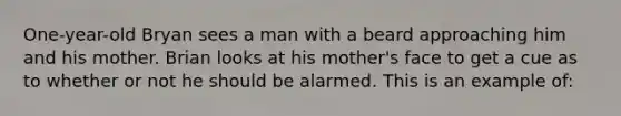 One-year-old Bryan sees a man with a beard approaching him and his mother. Brian looks at his mother's face to get a cue as to whether or not he should be alarmed. This is an example of: