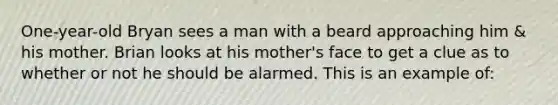 One-year-old Bryan sees a man with a beard approaching him & his mother. Brian looks at his mother's face to get a clue as to whether or not he should be alarmed. This is an example of: