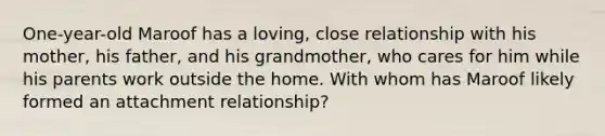 One-year-old Maroof has a loving, close relationship with his mother, his father, and his grandmother, who cares for him while his parents work outside the home. With whom has Maroof likely formed an attachment relationship?