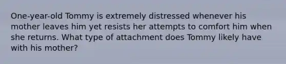 One-year-old Tommy is extremely distressed whenever his mother leaves him yet resists her attempts to comfort him when she returns. What type of attachment does Tommy likely have with his mother?