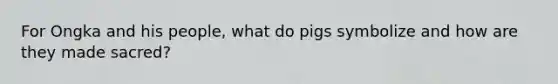 For Ongka and his people, what do pigs symbolize and how are they made sacred?