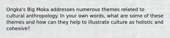 Ongka's Big Moka addresses numerous themes related to cultural anthropology. In your own words, what are some of these themes and how can they help to illustrate culture as holistic and cohesive?