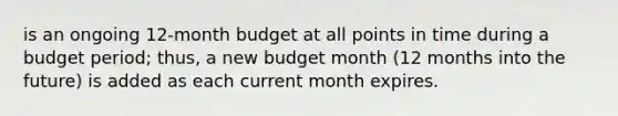 is an ongoing 12-month budget at all points in time during a budget period; thus, a new budget month (12 months into the future) is added as each current month expires.