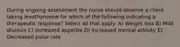 During ongoing assessment the nurse should observe a client taking levothyroxine for which of the following indicating a therapeutic response? Select all that apply. A) Weight loss B) Mild diuresis C) Increased appetite D) Increased mental activity E) Decreased pulse rate