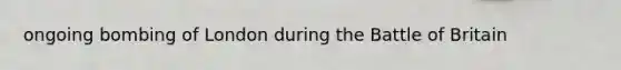ongoing bombing of London during the Battle of Britain