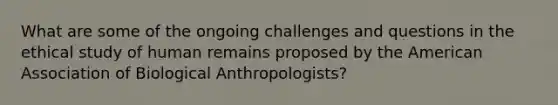 What are some of the ongoing challenges and questions in the ethical study of human remains proposed by the American Association of Biological Anthropologists?