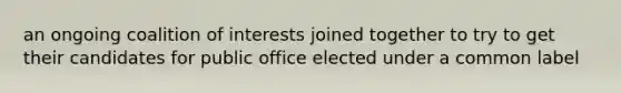 an ongoing coalition of interests joined together to try to get their candidates for public office elected under a common label