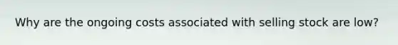 Why are the ongoing costs associated with selling stock are low?