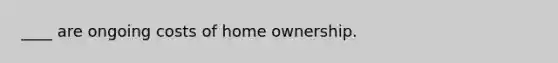 ____ are ongoing costs of home ownership.