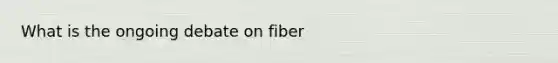 What is the ongoing debate on fiber