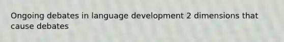 Ongoing debates in language development 2 dimensions that cause debates