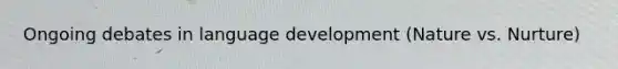 Ongoing debates in language development (Nature vs. Nurture)