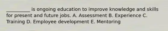 __________ is ongoing education to improve knowledge and skills for present and future jobs. A. Assessment B. Experience C. Training D. Employee development E. Mentoring