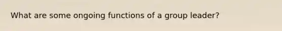 What are some ongoing functions of a group leader?