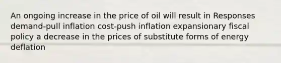 An ongoing increase in the price of oil will result in Responses demand-pull inflation cost-push inflation expansionary fiscal policy a decrease in the prices of substitute forms of energy deflation