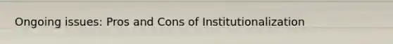 Ongoing issues: Pros and Cons of Institutionalization