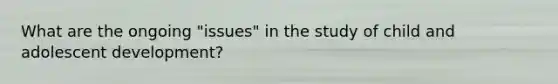 What are the ongoing "issues" in the study of child and adolescent development?