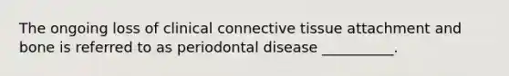 The ongoing loss of clinical connective tissue attachment and bone is referred to as periodontal disease __________.