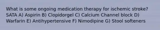 What is some ongoing medication therapy for ischemic stroke? SATA A) Aspirin B) Clopidorgel C) Calcium Channel block D) Warfarin E) Antihypertensive F) Nimodipine G) Stool softeners