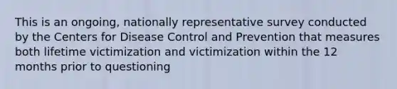 This is an ongoing, nationally representative survey conducted by the Centers for Disease Control and Prevention that measures both lifetime victimization and victimization within the 12 months prior to questioning