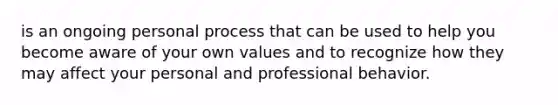 is an ongoing personal process that can be used to help you become aware of your own values and to recognize how they may affect your personal and professional behavior.