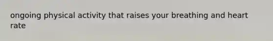 ongoing physical activity that raises your breathing and heart rate
