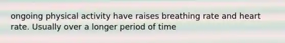 ongoing physical activity have raises breathing rate and heart rate. Usually over a longer period of time