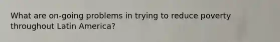 What are on-going problems in trying to reduce poverty throughout Latin America?