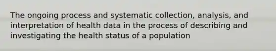 The ongoing process and systematic collection, analysis, and interpretation of health data in the process of describing and investigating the health status of a population