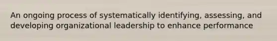 An ongoing process of systematically identifying, assessing, and developing organizational leadership to enhance performance