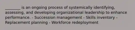 ________ is an ongoing process of systemically identifying, assessing, and developing organizational leadership to enhance performance. - Succession management - Skills inventory - Replacement planning - Workforce redeployment