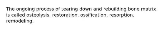 The ongoing process of tearing down and rebuilding bone matrix is called osteolysis. restoration. ossification. resorption. remodeling.