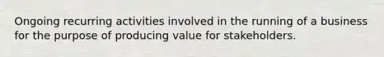 Ongoing recurring activities involved in the running of a business for the purpose of producing value for stakeholders.