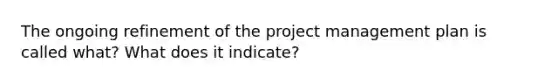 The ongoing refinement of the project management plan is called what? What does it indicate?