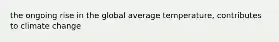 the ongoing rise in the global average temperature, contributes to climate change