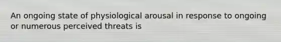 An ongoing state of physiological arousal in response to ongoing or numerous perceived threats is