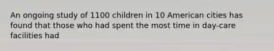 An ongoing study of 1100 children in 10 American cities has found that those who had spent the most time in day-care facilities had